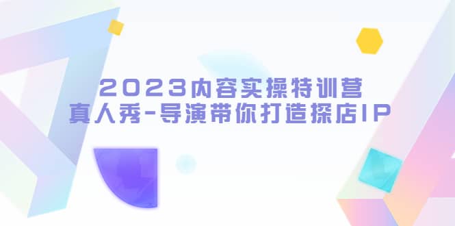 2023内容实操特训营，真人秀-导演带你打造探店IP-启创网