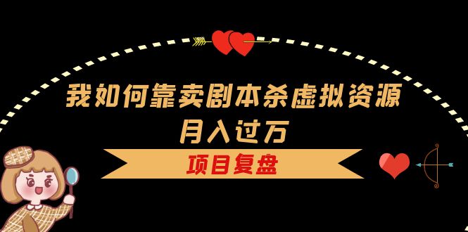 我如何靠卖剧本杀虚拟资源月入过万，复盘资料 引流 如何变现 案例-启创网