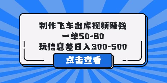 制作飞车出库视频赚钱，一单50-80，玩信息差日入300-500-启创网