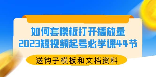 如何套模板打开播放量，2023短视频起号必学课44节（送钩子模板和文档资料）-启创网