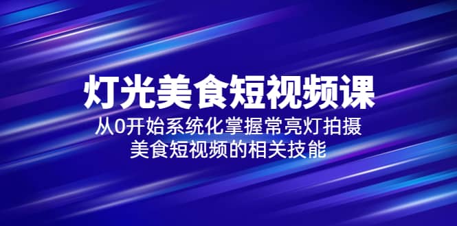 2023灯光-美食短视频课，从0开始系统化掌握常亮灯拍摄美食短视频的相关技能-启创网