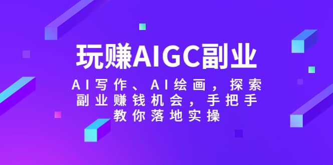 玩赚AIGC副业-AI写作、AI绘画，探索副业赚钱机会，手把手教你落地实操-启创网