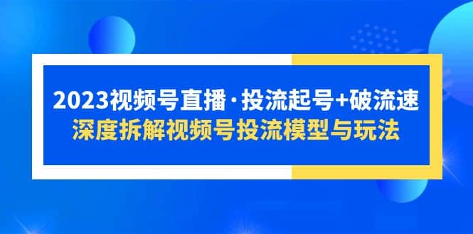 2023视频号直播·投流起号 破流速，深度拆解视频号投流模型与玩法-启创网