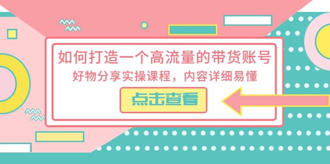 如何打造一个高流量的带货账号，好物分享实操课程，内容详细易懂-启创网