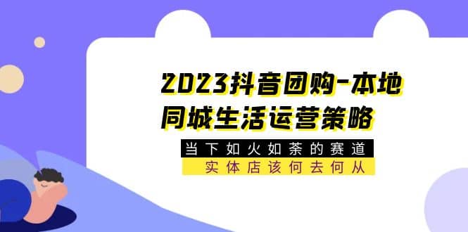 2023抖音团购-本地同城生活运营策略 当下如火如荼的赛道·实体店该何去何从-启创网