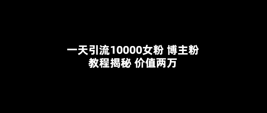 一天引流10000女粉，博主粉教程揭秘（价值两万）-启创网