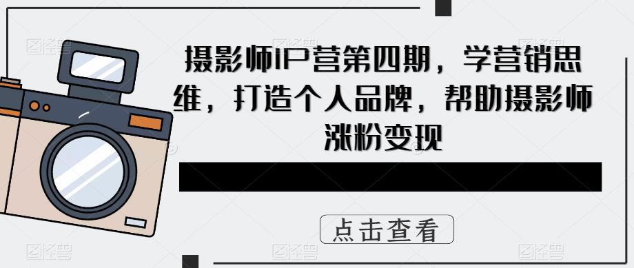 摄影师IP营第4期，学营销思维，打造个人品牌，帮助摄影师涨粉变现-启创网