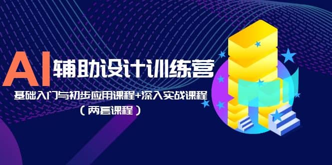 AI辅助设计训练营：基础入门与初步应用课程 深入实战课程（两套课程）-启创网