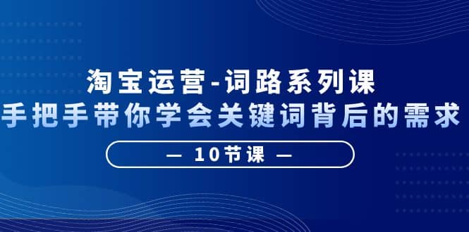 淘宝运营-词路系列课：手把手带你学会关键词背后的需求（10节课）-启创网