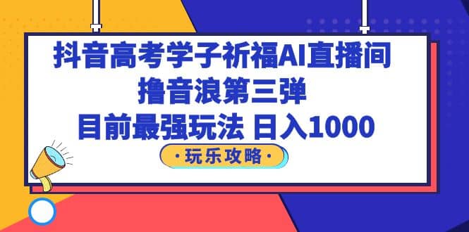 抖音高考学子祈福AI直播间，撸音浪第三弹，目前最强玩法，轻松日入1000-启创网