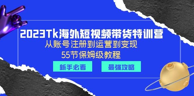 2023Tk海外-短视频带货特训营：从账号注册到运营到变现-55节保姆级教程-启创网