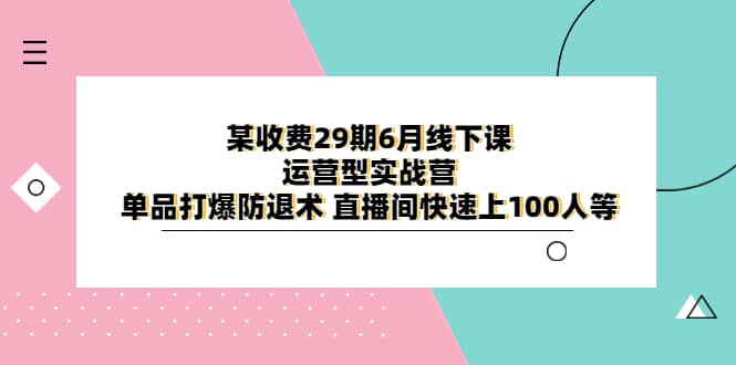 某收费29期6月线下课-运营型实战营 单品打爆防退术 直播间快速上100人等-启创网