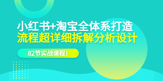 小红书 淘宝·全体系打造，流程超详细拆解分析设计，82节实战课程-启创网