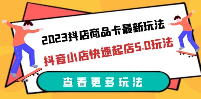 2023抖店商品卡最新玩法，抖音小店快速起店5.0玩法（11节课）-启创网