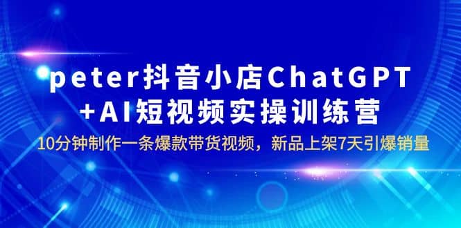 peter抖音小店ChatGPT AI短视频实训 10分钟做一条爆款带货视频 7天引爆销量-启创网