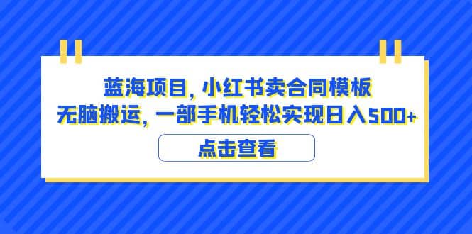 蓝海项目 小红书卖合同模板 无脑搬运 一部手机日入500 （教程 4000份模板）-启创网