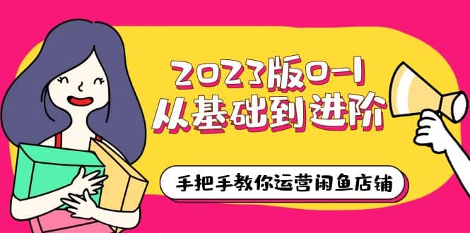 2023版0-1从基础到进阶，手把手教你运营闲鱼店铺（10节视频课）-启创网