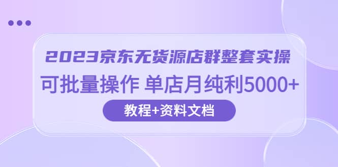 2023京东-无货源店群整套实操 可批量操作 单店月纯利5000 63节课 资料文档-启创网