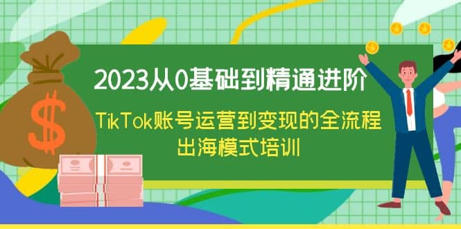 2023从0基础到精通进阶，TikTok账号运营到变现的全流程出海模式培训-启创网