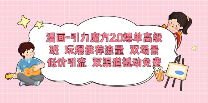 漫画-引力魔方2.0爆单高级班 玩爆推荐流量 双场景低价引流 双渠道撬动免费-启创网