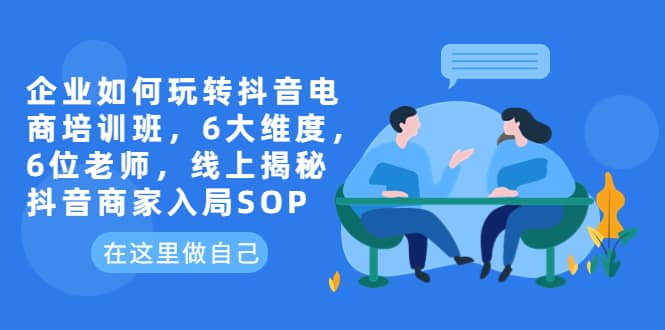 企业如何玩转抖音电商培训班，6大维度，6位老师，线上揭秘抖音商家入局SOP-启创网