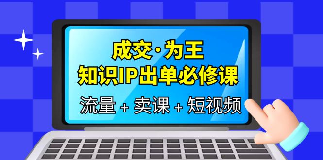 成交·为王，知识·IP出单必修课（流量 卖课 短视频）-启创网