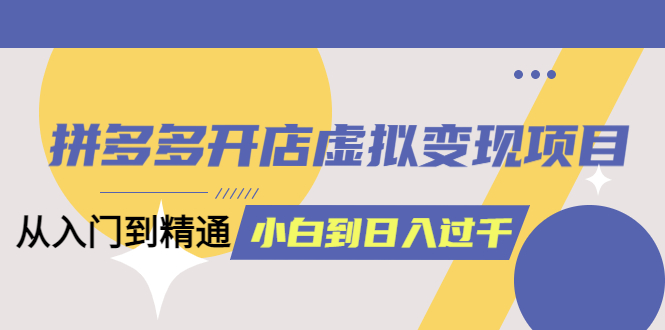 拼多多开店虚拟变现项目：入门到精通 从小白到日入1000（完整版）6月13更新-启创网