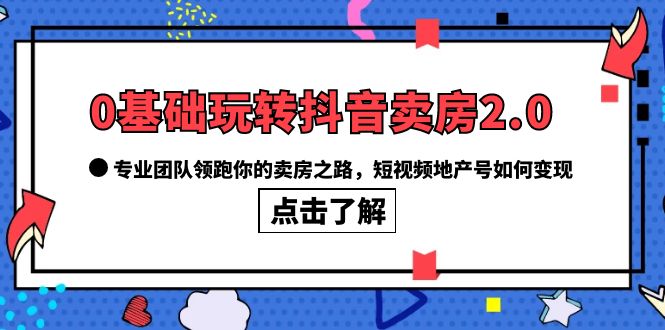 0基础玩转抖音-卖房2.0，专业团队领跑你的卖房之路，短视频地产号如何变现-启创网