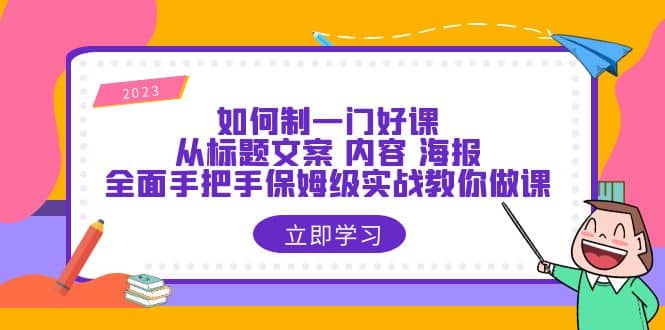 如何制一门·好课：从标题文案 内容 海报，全面手把手保姆级实战教你做课-启创网