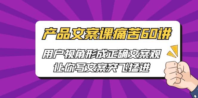 产品文案课痛苦60讲，用户视角形成正确文案观，让你写文案突飞猛进-启创网