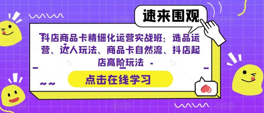 抖店商品卡精细化运营实操班：选品运营、达人玩法、商品卡自然流、抖店起店-启创网