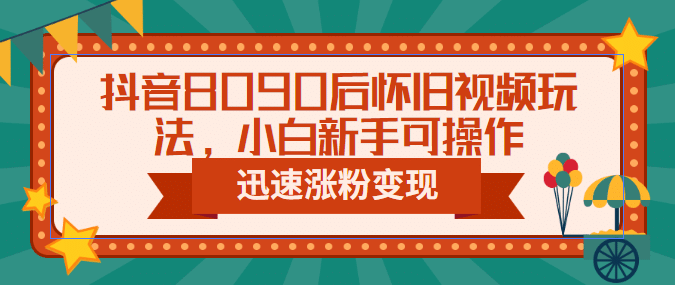 抖音8090后怀旧视频玩法，小白新手可操作，迅速涨粉变现（教程 素材）-启创网