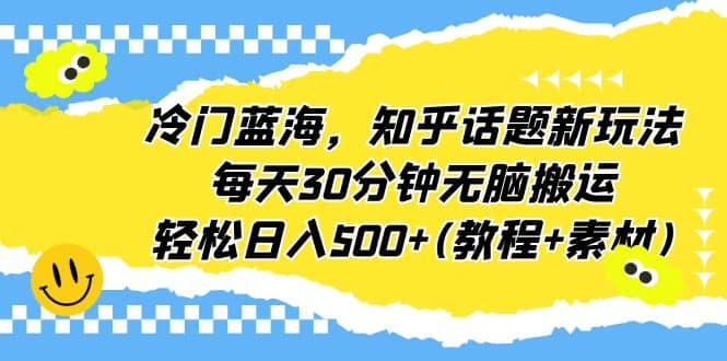 冷门蓝海，知乎话题新玩法，每天30分钟无脑搬运，轻松日入500 (教程 素材)-启创网