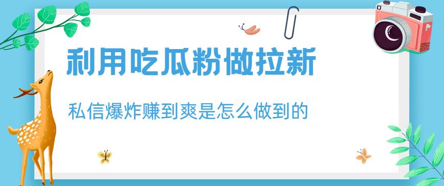 利用吃瓜粉做拉新，私信爆炸日入1000 赚到爽是怎么做到的【揭秘】-启创网