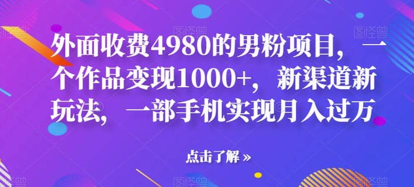 外面收费4980的男粉项目，一个作品变现1000 ，新渠道新玩法，一部手机实现月入过万【揭秘】-启创网