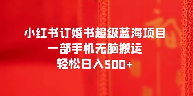 小红书订婚书超级蓝海项目，一部手机无脑搬运，轻松日入500-启创网