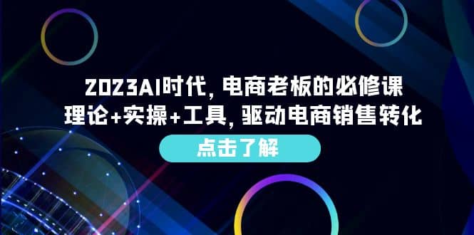 2023AI·时代，电商老板的必修课，理论 实操 工具，驱动电商销售转化-启创网