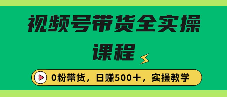 收费1980的视频号带货保姆级全实操教程，0粉带货-启创网