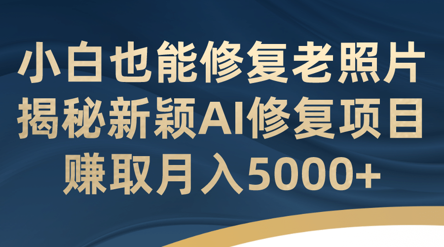 小白也能修复老照片！揭秘新颖AI修复项目，赚取月入5000-启创网