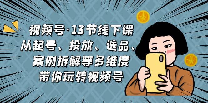 视频号·13节线下课，从起号、投放、选品、案例拆解等多维度带你玩转视频号-启创网