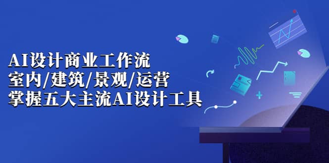 AI设计商业·工作流，室内·建筑·景观·运营，掌握五大主流AI设计工具-启创网