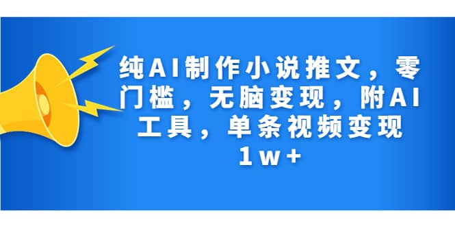 纯AI制作小说推文，零门槛，无脑变现，附AI工具，单条视频变现1w-启创网