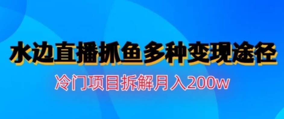 水边直播抓鱼，多种变现途径冷门项目，月入200w拆解【揭秘】-启创网