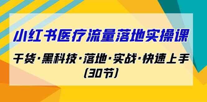 小红书·医疗流量落地实操课，干货·黑科技·落地·实战·快速上手（30节）-启创网