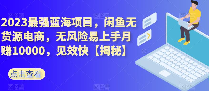 2023最强蓝海项目，闲鱼无货源电商，无风险易上手月赚10000，见效快【揭秘】-启创网