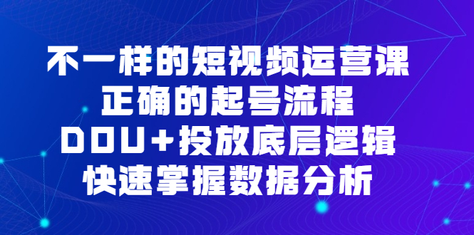 不一样的短视频运营课，正确的起号流程，DOU 投放底层逻辑，快速掌握数据分析-启创网