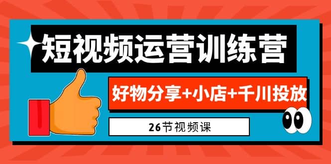 0基础短视频运营训练营：好物分享 小店 千川投放（26节视频课）-启创网