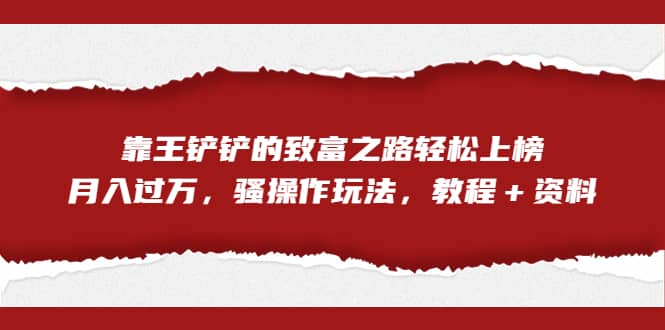 全网首发，靠王铲铲的致富之路轻松上榜，月入过万，骚操作玩法，教程＋资料-启创网