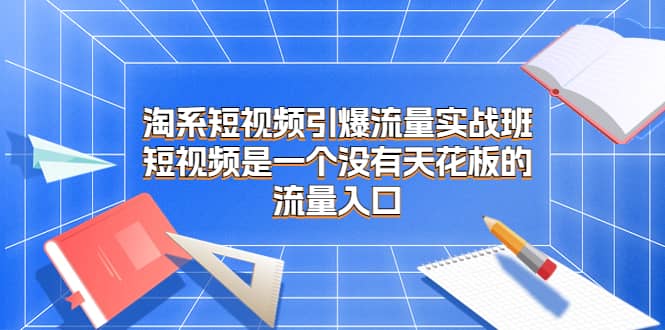 淘系短视频引爆流量实战班，短视频是一个没有天花板的流量入口-启创网