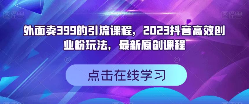 外面卖399的引流课程，2023抖音高效创业粉玩法，最新原创课程-启创网